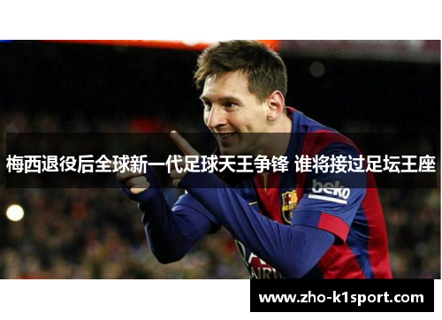 梅西退役后全球新一代足球天王争锋 谁将接过足坛王座 梅西退役后全球新一代足球天王争锋 谁将接过足坛王座