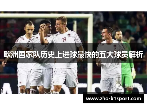 欧洲国家队历史上进球最快的五大球员解析 欧洲国家队历史上进球最快的五大球员解析