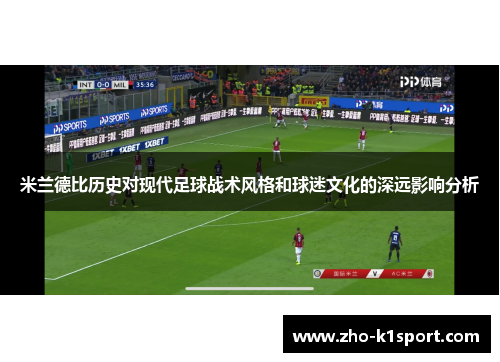 米兰德比历史对现代足球战术风格和球迷文化的深远影响分析 米兰德比历史对现代足球战术风格和球迷文化的深远影响分析