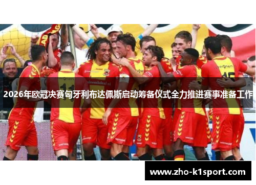 2026年欧冠决赛匈牙利布达佩斯启动筹备仪式全力推进赛事准备工作 2026年欧冠决赛匈牙利布达佩斯启动筹备仪式全力推进赛事准备工作