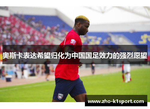 奥斯卡表达希望归化为中国国足效力的强烈愿望