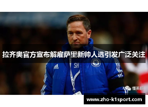 拉齐奥官方宣布解雇萨里新帅人选引发广泛关注