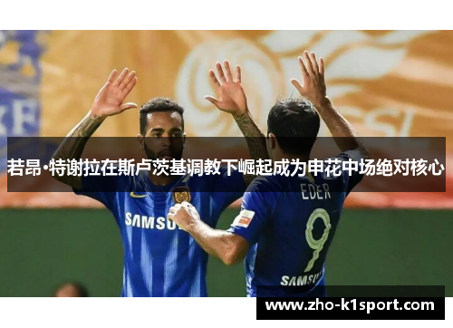 若昂·特谢拉在斯卢茨基调教下崛起成为申花中场绝对核心