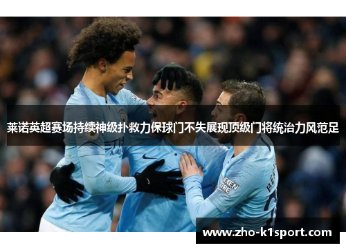 莱诺英超赛场持续神级扑救力保球门不失展现顶级门将统治力风范足