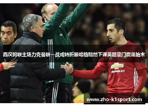 西汉姆联主场力克曼联一战成转折滕哈格黯然下课英超豪门震荡始末
